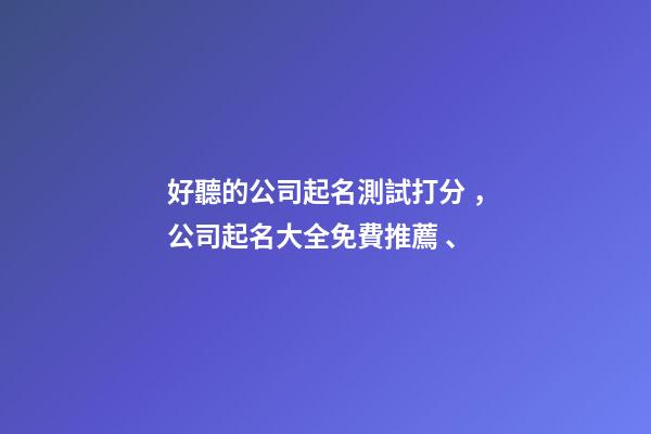 好聽的公司起名測試打分，公司起名大全免費推薦、-第1張-公司起名-玄機派